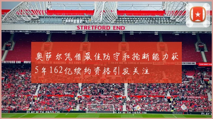 奥萨尔凭借最佳防守和抢断能力获5年162亿续约资格引发关注