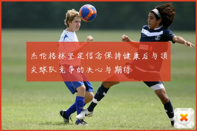 杰伦格林坚定信念保持健康后与顶尖球队竞争的决心与期待