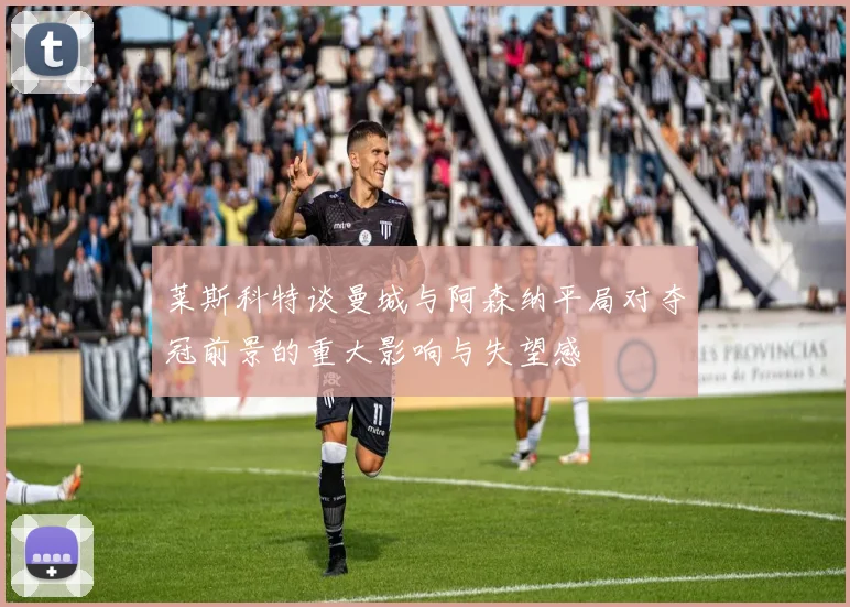 莱斯科特谈曼城与阿森纳平局对夺冠前景的重大影响与失望感