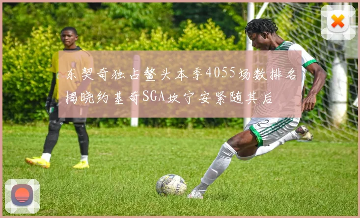 东契奇独占鳌头本季4055场数排名揭晓约基奇SGA坎宁安紧随其后