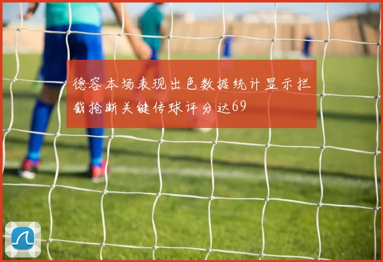 德容本场表现出色数据统计显示拦截抢断关键传球评分达69