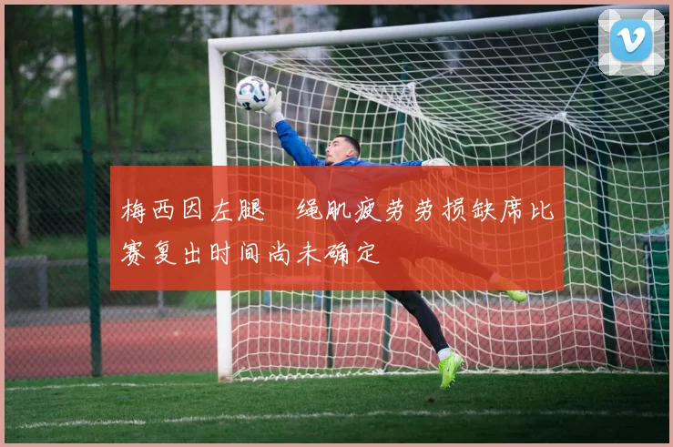 梅西因左腿腘绳肌疲劳劳损缺席比赛复出时间尚未确定