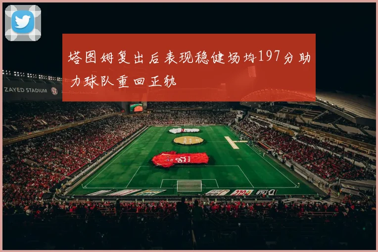 塔图姆复出后表现稳健场均197分助力球队重回正轨