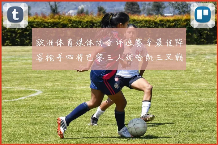 欧洲体育媒体协会评选赛季最佳阵容枪手四将巴黎三人姆哈凯三叉戟引关注