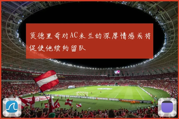 莫德里奇对AC米兰的深厚情感或将促使他续约留队