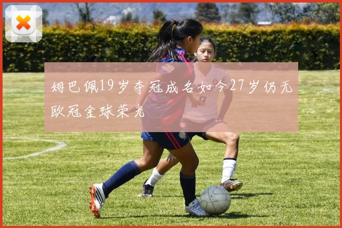 姆巴佩19岁夺冠成名如今27岁仍无欧冠金球荣光
