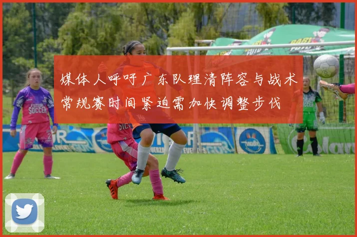 媒体人呼吁广东队理清阵容与战术常规赛时间紧迫需加快调整步伐