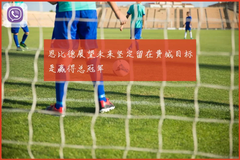 恩比德展望未来坚定留在费城目标是赢得总冠军