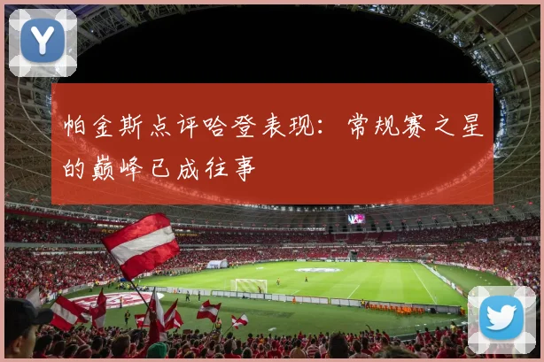 帕金斯点评哈登表现：常规赛之星的巅峰已成往事