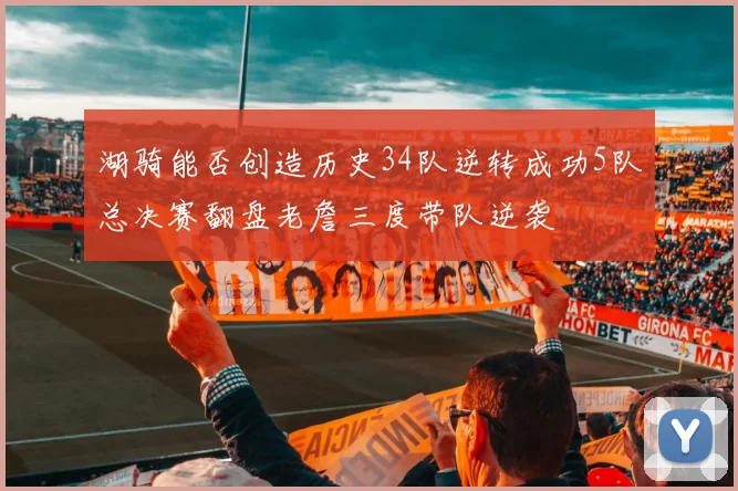 湖骑能否创造历史34队逆转成功5队总决赛翻盘老詹三度带队逆袭