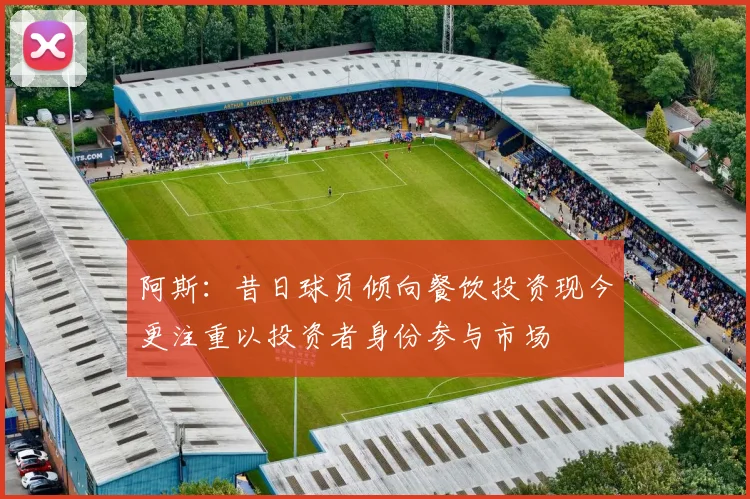 阿斯：昔日球员倾向餐饮投资现今更注重以投资者身份参与市场