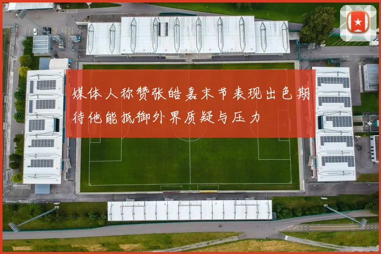 媒体人称赞张皓嘉末节表现出色期待他能抵御外界质疑与压力