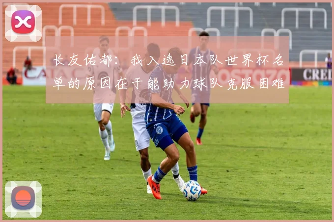长友佑都：我入选日本队世界杯名单的原因在于能助力球队克服困难