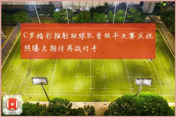 C罗精彩推射助球队晋级半决赛庆祝照曝光期待再战对手