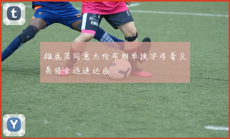 雄鹿若同意杰伦布朗单换字母哥交易将会迅速达成